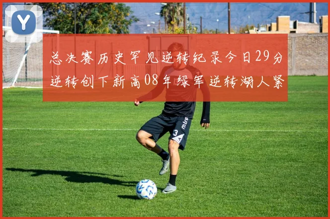 总决赛历史罕见逆转纪录今日29分逆转创下新高08年绿军逆转湖人紧随其后