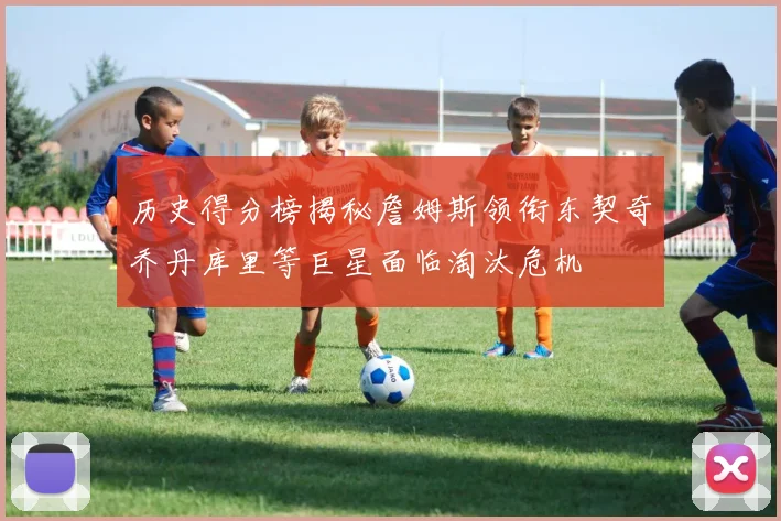 历史得分榜揭秘詹姆斯领衔东契奇乔丹库里等巨星面临淘汰危机
