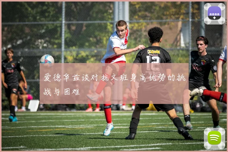 爱德华兹谈对抗文班身高优势的挑战与困难