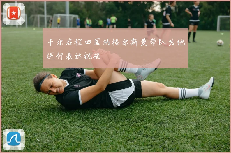 卡尔启程回国纳格尔斯曼带队为他送行表达祝福