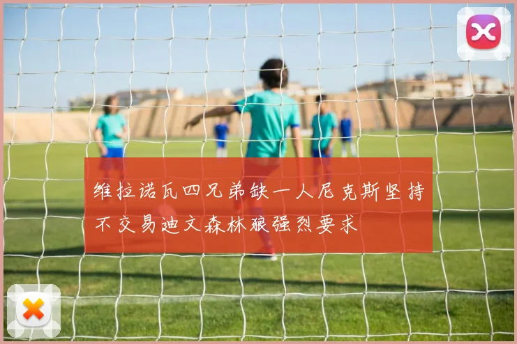维拉诺瓦四兄弟缺一人尼克斯坚持不交易迪文森林狼强烈要求