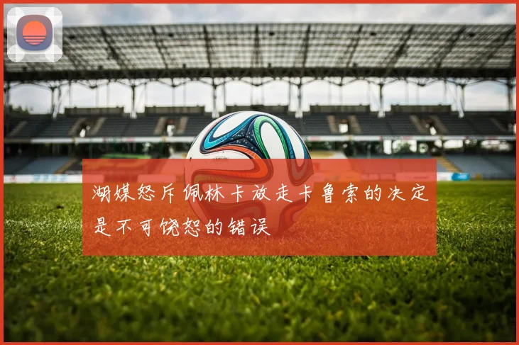 湖媒怒斥佩林卡放走卡鲁索的决定是不可饶恕的错误