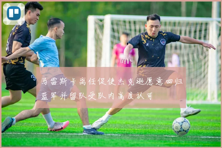 马雷斯卡离任促使杰克逊愿意回归蓝军并留队受队内高度认可