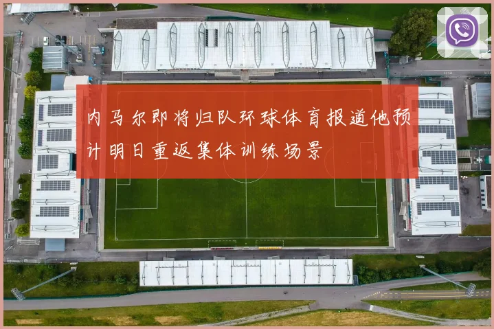 内马尔即将归队环球体育报道他预计明日重返集体训练场景
