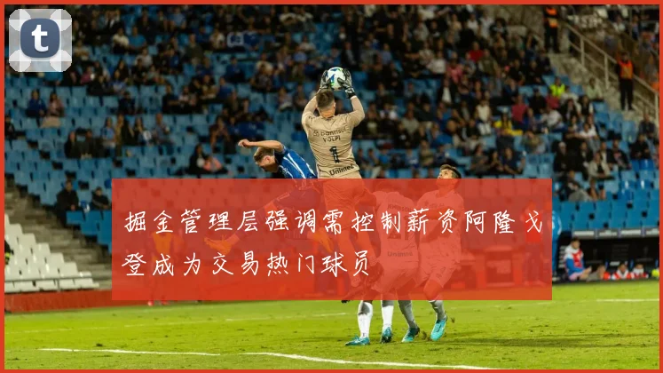 掘金管理层强调需控制薪资阿隆戈登成为交易热门球员