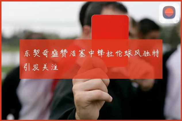 东契奇盛赞活塞中锋杜伦球风独特引发关注