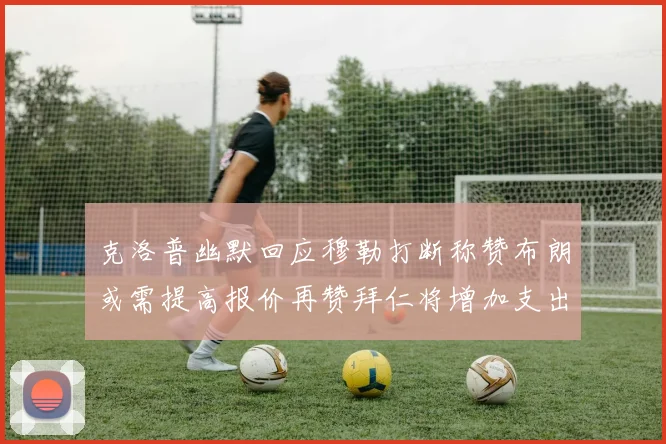 克洛普幽默回应穆勒打断称赞布朗或需提高报价再赞拜仁将增加支出