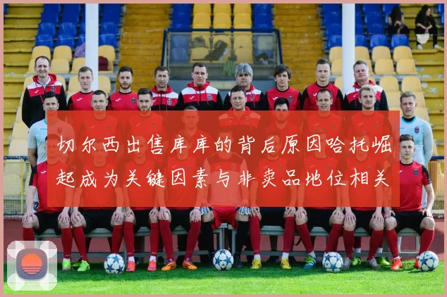 切尔西出售库库的背后原因哈托崛起成为关键因素与非卖品地位相关