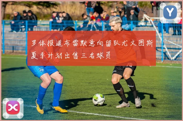 罗体报道布雷默意向留队尤文图斯夏季计划出售三名球员