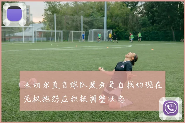 米切尔直言球队疲劳是自找的现在无权抱怨应积极调整状态
