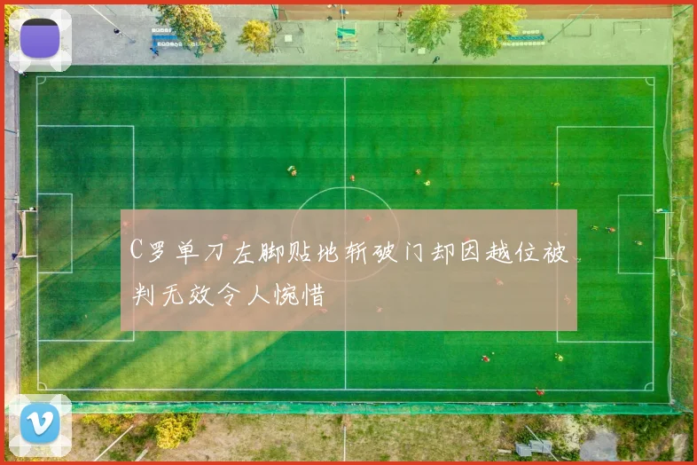 C罗单刀左脚贴地斩破门却因越位被判无效令人惋惜