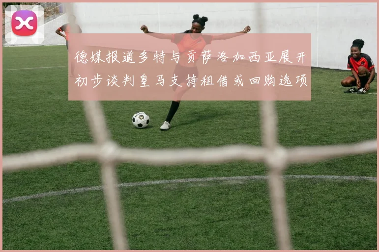 德媒报道多特与贡萨洛加西亚展开初步谈判皇马支持租借或回购选项