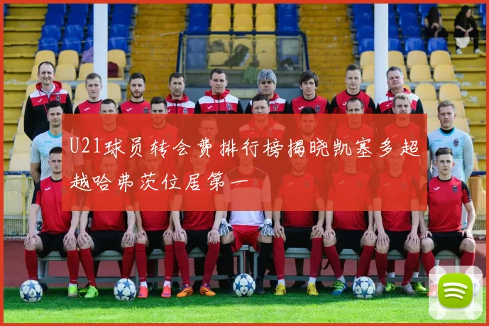 U21球员转会费排行榜揭晓凯塞多超越哈弗茨位居第一