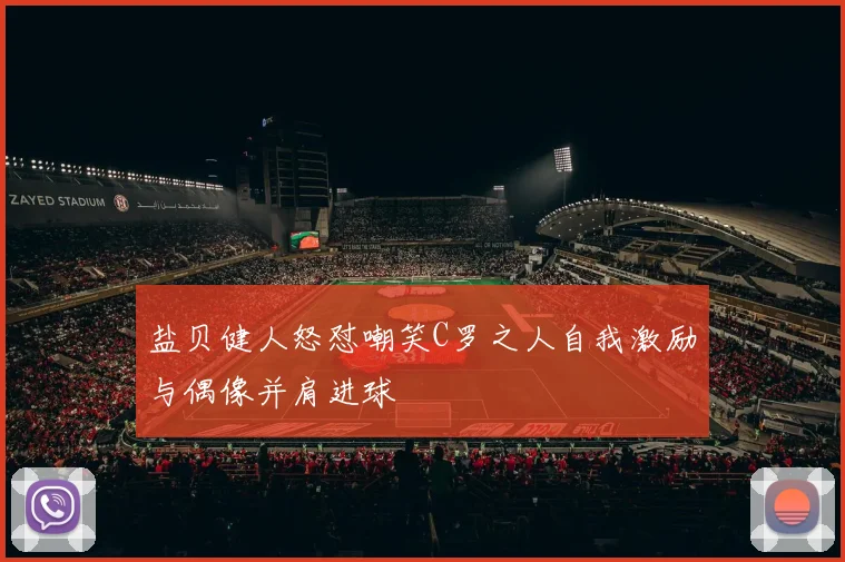 盐贝健人怒怼嘲笑C罗之人自我激励与偶像并肩进球