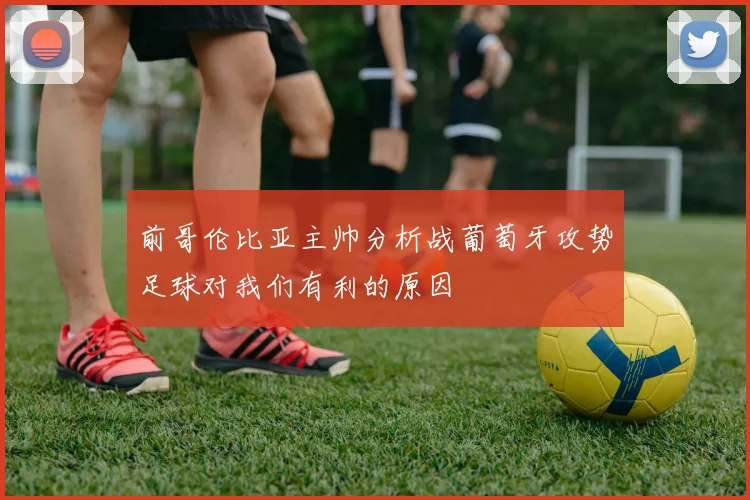 前哥伦比亚主帅分析战葡萄牙攻势足球对我们有利的原因