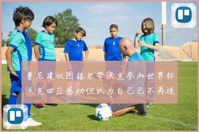 鲁尼建议图赫尔带沃克参加世界杯沃克回应感动但认为自己已不再适合